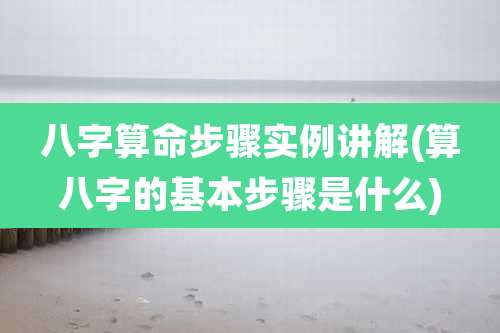 八字算命步骤实例讲解(算八字的基本步骤是什么)