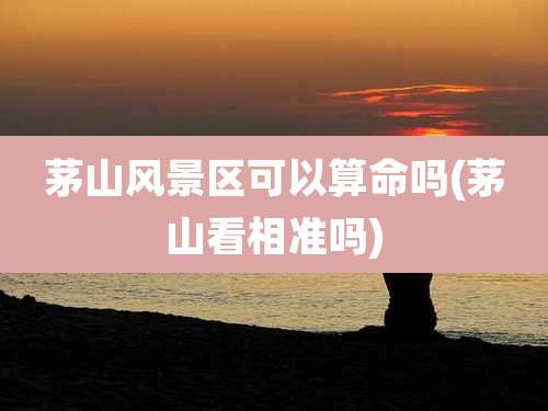 茅山风景区可以算命吗(茅山看相准吗)