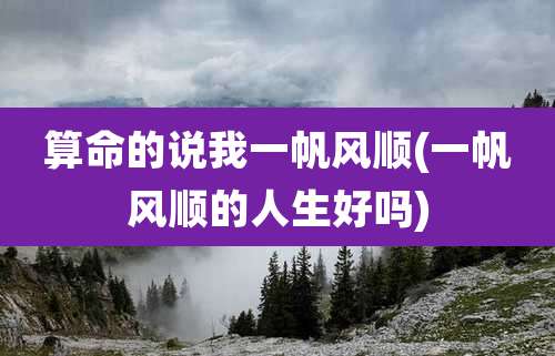 算命的说我一帆风顺(一帆风顺的人生好吗)