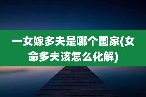 一女嫁多夫是哪个国家(女命多夫该怎么化解)