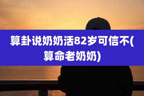 算卦说奶奶活82岁可信不(算命老奶奶)