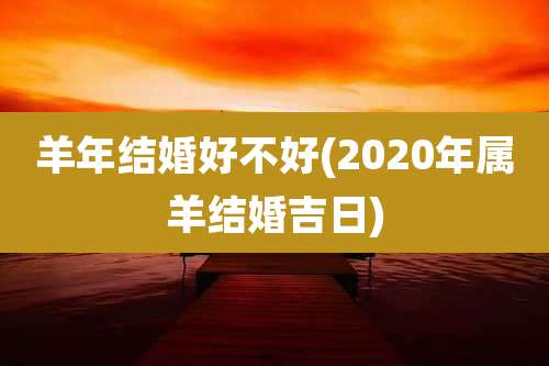 羊年结婚好不好(2020年属羊结婚吉日)