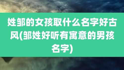 姓邹的女孩取什么名字好古风(邹姓好听有寓意的男孩名字)