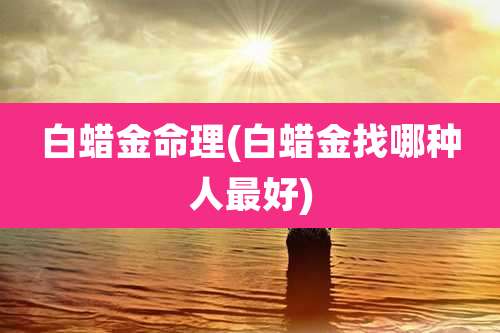 白蜡金命理(白蜡金找哪种人最好)