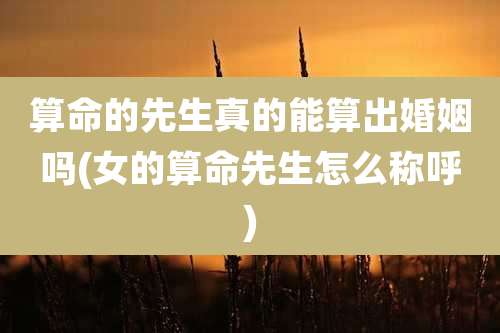 算命的先生真的能算出婚姻吗(女的算命先生怎么称呼)