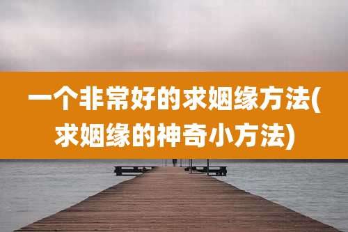 一个非常好的求姻缘方法(求姻缘的神奇小方法)