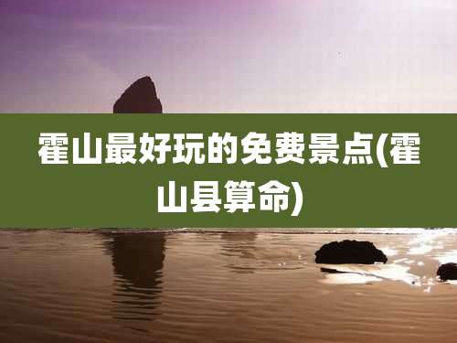 霍山最好玩的免费景点(霍山县算命)