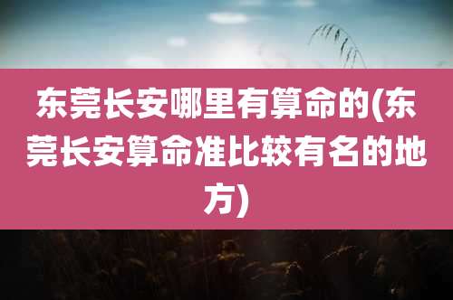 东莞长安哪里有算命的(东莞长安算命准比较有名的地方)