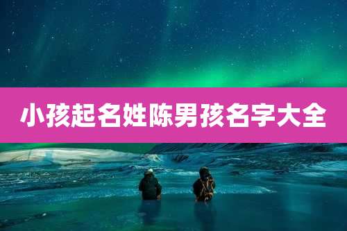 小孩起名姓陈男孩名字大全