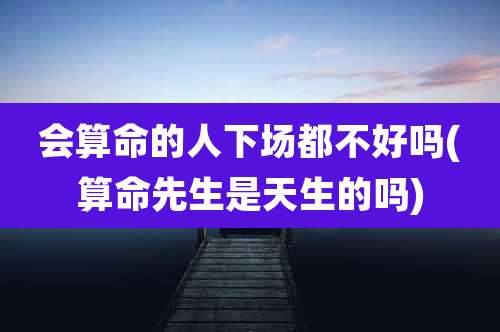 会算命的人下场都不好吗(算命先生是天生的吗)