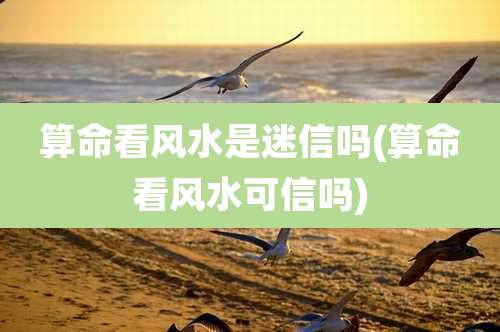 算命看风水是迷信吗(算命看风水可信吗)