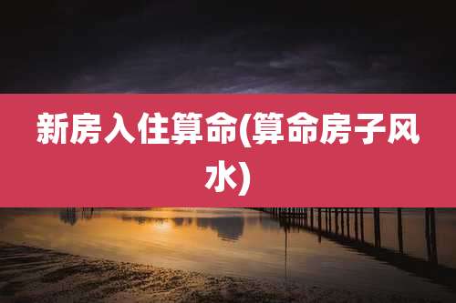 新房入住算命(算命房子风水)