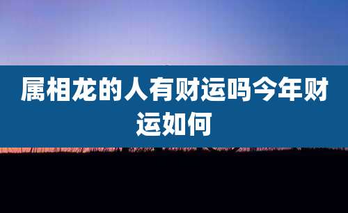 属相龙的人有财运吗今年财运如何