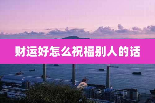 财运好怎么祝福别人的话