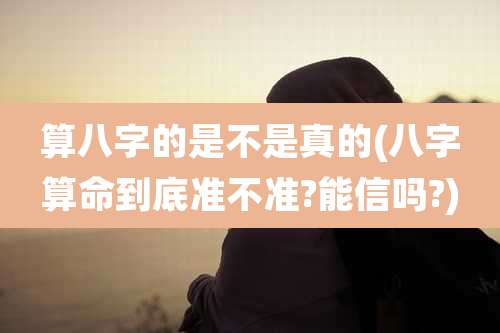 算八字的是不是真的(八字算命到底准不准?能信吗?)