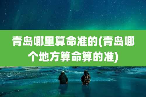 青岛哪里算命准的(青岛哪个地方算命算的准)