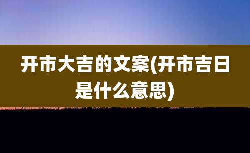 开市大吉的文案(开市吉日是什么意思)