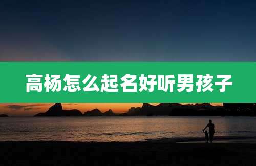 高杨怎么起名好听男孩子
