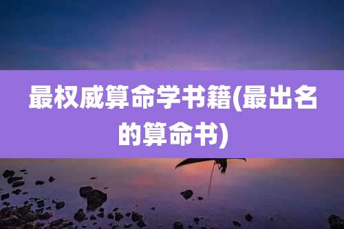 最权威算命学书籍(最出名的算命书)