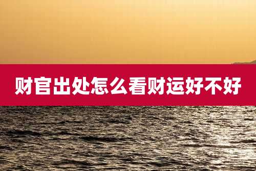 财官出处怎么看财运好不好