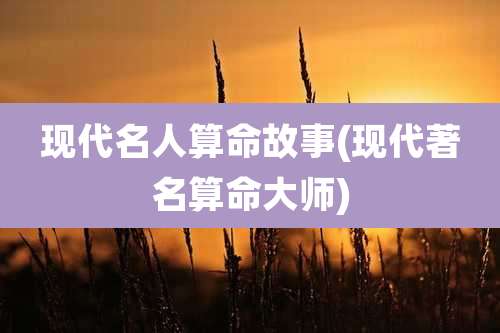 现代名人算命故事(现代著名算命大师)