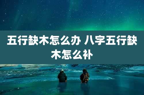 五行缺木怎么办 八字五行缺木怎么补