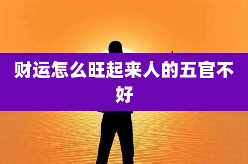 财运怎么旺起来人的五官不好