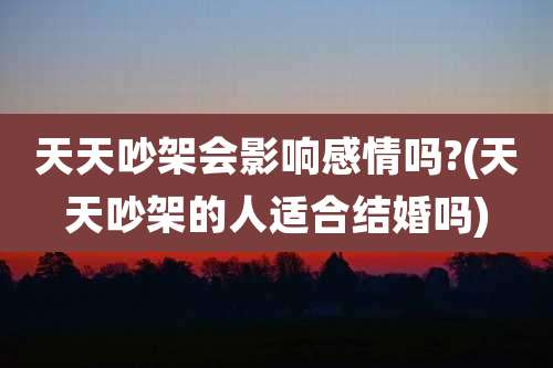 天天吵架会影响感情吗?(天天吵架的人适合结婚吗)