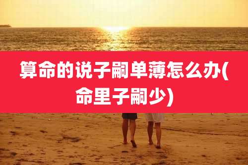 算命的说子嗣单薄怎么办(命里子嗣少)