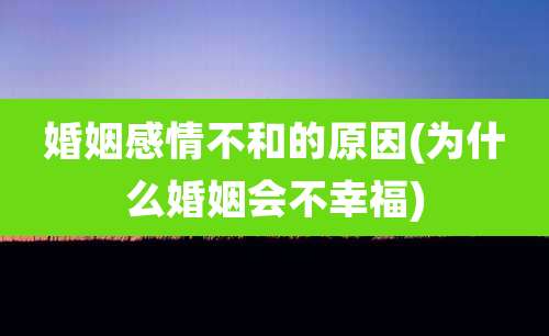 婚姻感情不和的原因(为什么婚姻会不幸福)
