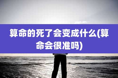 算命的死了会变成什么(算命会很准吗)