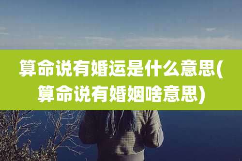 算命说有婚运是什么意思(算命说有婚姻啥意思)