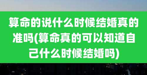 算命的说什么时候结婚真的准吗(算命真的可以知道自己什么时候结婚吗)