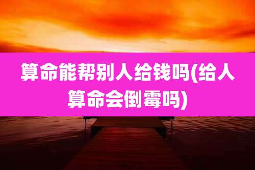 算命能帮别人给钱吗(给人算命会倒霉吗)