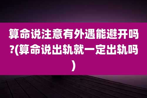 算命说注意有外遇能避开吗?(算命说出轨就一定出轨吗)