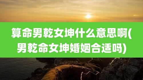 算命男乾女坤什么意思啊(男乾命女坤婚姻合适吗)