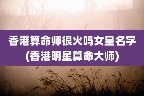 香港算命师很火吗女星名字(香港明星算命大师)
