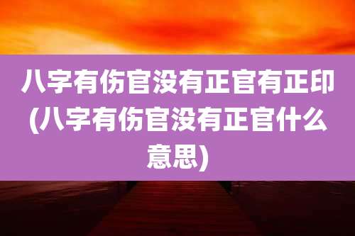 八字有伤官没有正官有正印(八字有伤官没有正官什么意思)