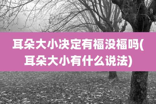 耳朵大小决定有福没福吗(耳朵大小有什么说法)