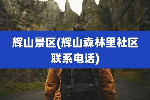 辉山景区(辉山森林里社区联系电话)