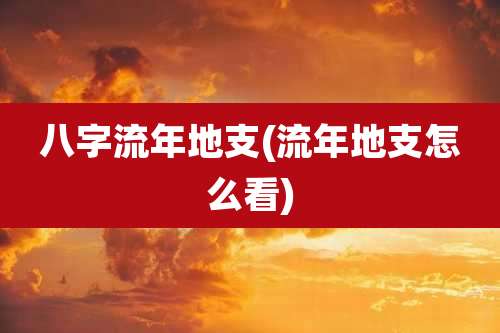 八字流年地支(流年地支怎么看)