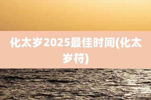 化太岁2025最佳时间(化太岁符)