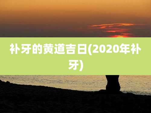 补牙的黄道吉日(2020年补牙)