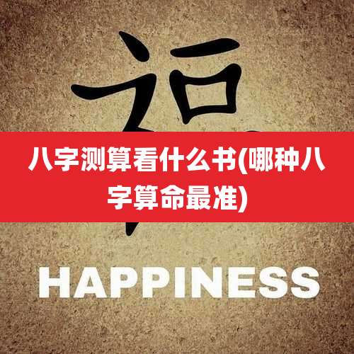 八字测算看什么书(哪种八字算命最准)