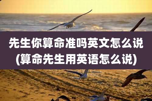 先生你算命准吗英文怎么说(算命先生用英语怎么说)