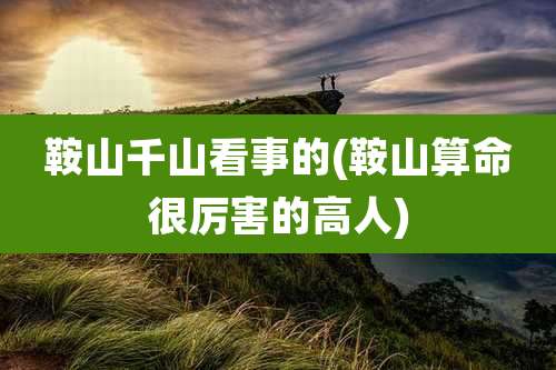 鞍山千山看事的(鞍山算命很厉害的高人)