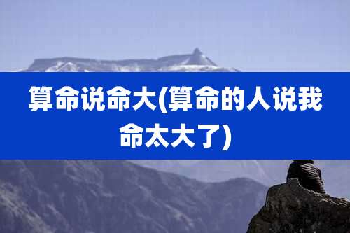 算命说命大(算命的人说我命太大了)