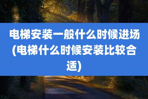 电梯安装一般什么时候进场(电梯什么时候安装比较合适)
