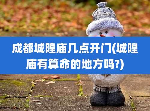 成都城隍庙几点开门(城隍庙有算命的地方吗?)