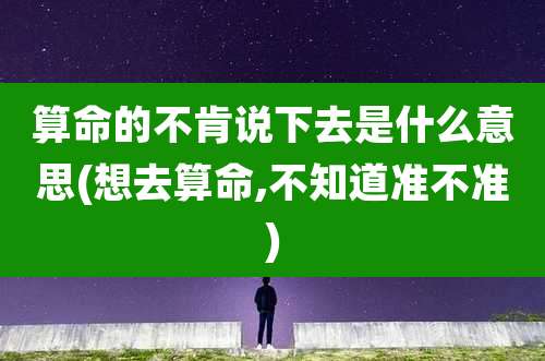 算命的不肯说下去是什么意思(想去算命,不知道准不准)